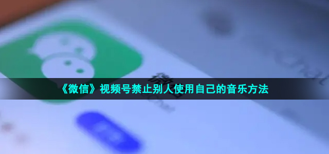 《微信》视频号禁止别人使用自己的音乐方法