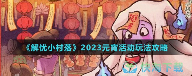 《解忧小村落》2023元宵活动玩法攻略