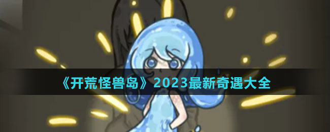 《开荒怪兽岛》2023最新奇遇大全